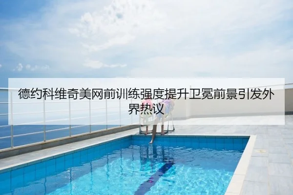 德约科维奇美网前训练强度提升卫冕前景引发外界热议