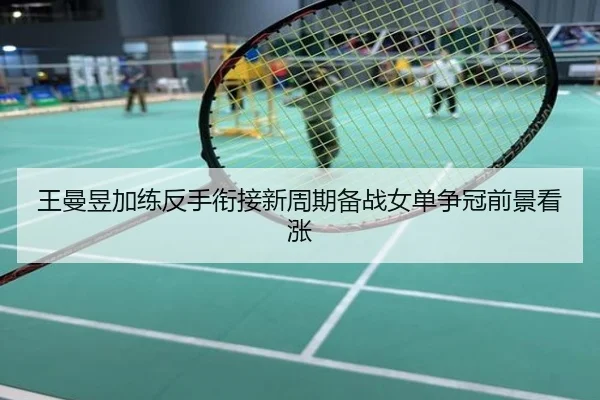 王曼昱加练反手衔接新周期备战女单争冠前景看涨