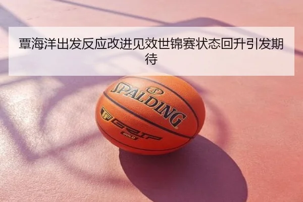 覃海洋出发反应改进见效世锦赛状态回升引发期待
