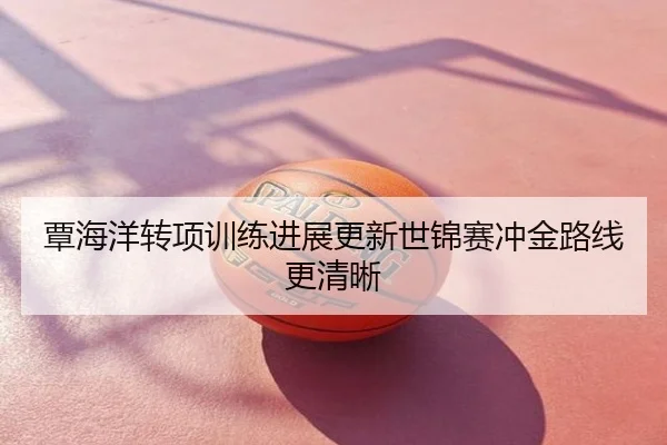 覃海洋转项训练进展更新世锦赛冲金路线更清晰