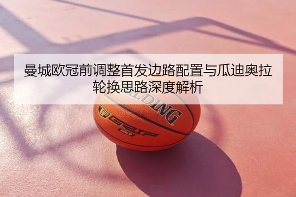 曼城欧冠前调整首发边路配置与瓜迪奥拉轮换思路深度解析